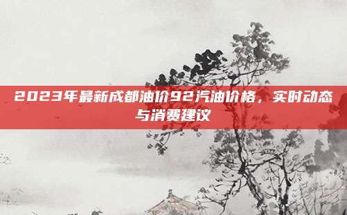 2023年最新成都油价92汽油价格，实时动态与消费建议