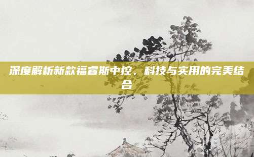 深度解析新款福睿斯中控，科技与实用的完美结合