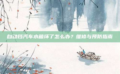自动挡汽车水箱坏了怎么办？维修与预防指南