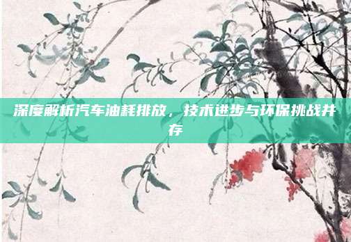 深度解析汽车油耗排放，技术进步与环保挑战并存