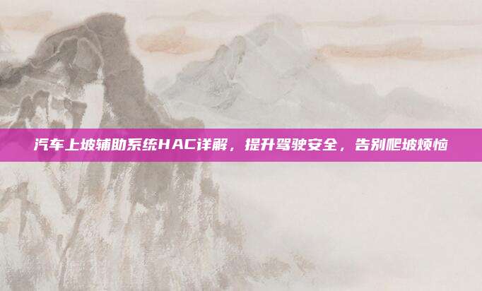 汽车上坡辅助系统HAC详解,提升驾驶安全,告别爬坡烦恼