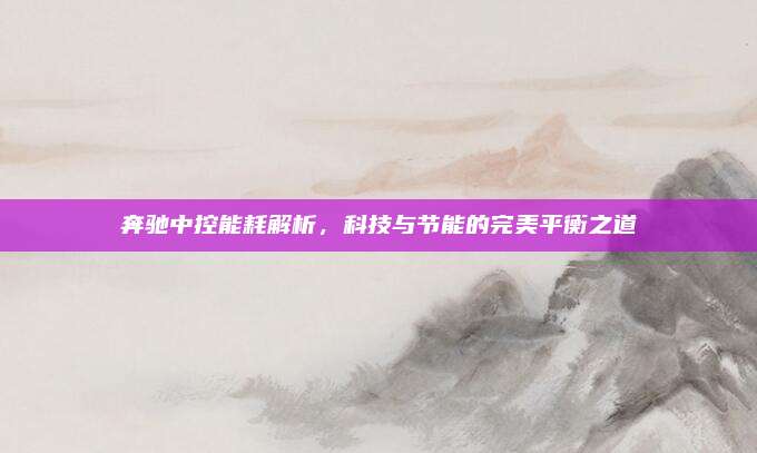 奔驰中控能耗解析，科技与节能的完美平衡之道