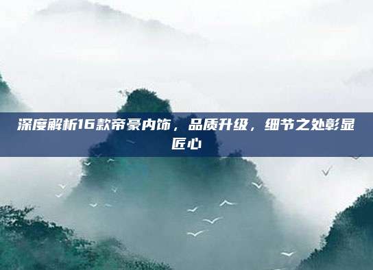 深度解析16款帝豪内饰,品质升级,细节之处彰显匠心