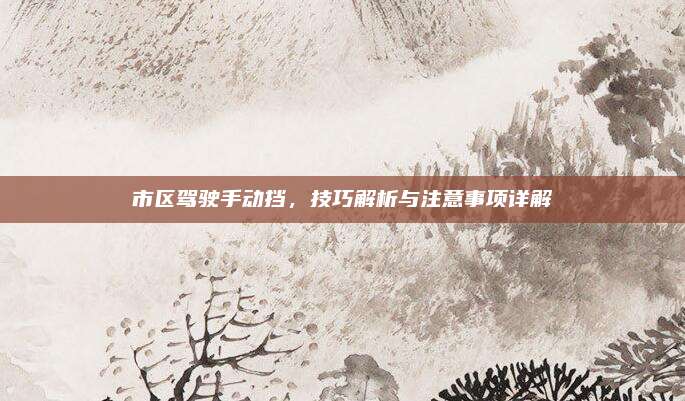 市区驾驶手动挡，技巧解析与注意事项详解
