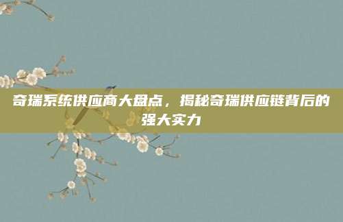 奇瑞系统供应商大盘点，揭秘奇瑞供应链背后的强大实力