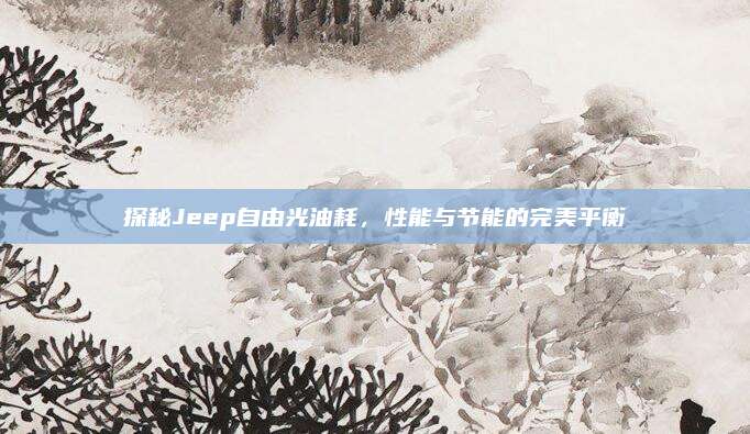 探秘Jeep自由光油耗，性能与节能的完美平衡