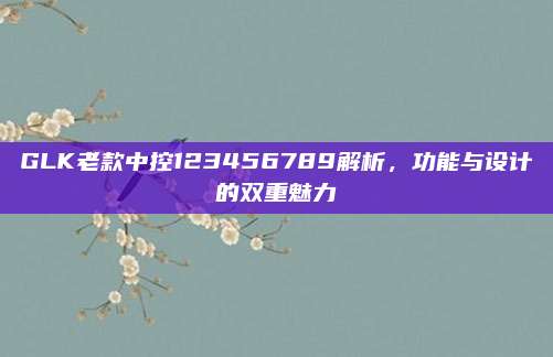 GLK老款中控123456789解析，功能与设计的双重魅力