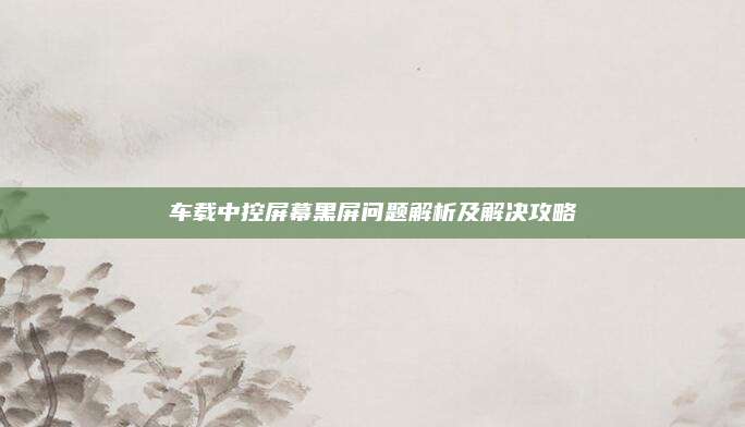车载中控屏幕黑屏问题解析及解决攻略