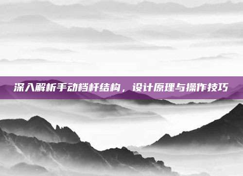 深入解析手动档杆结构，设计原理与操作技巧