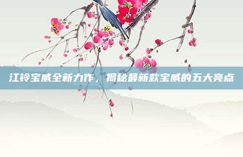 江铃宝威全新力作，揭秘最新款宝威的五大亮点