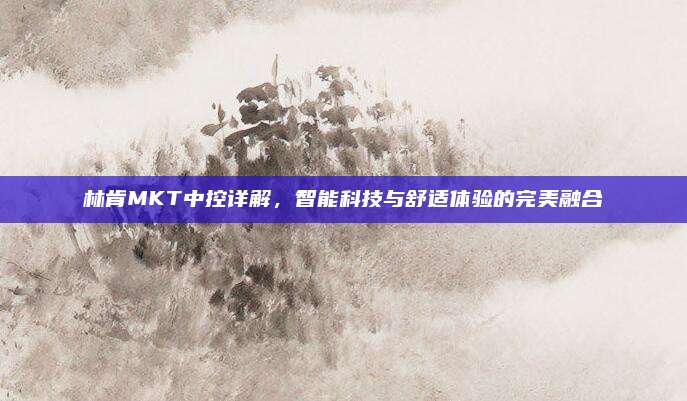 林肯MKT中控详解，智能科技与舒适体验的完美融合