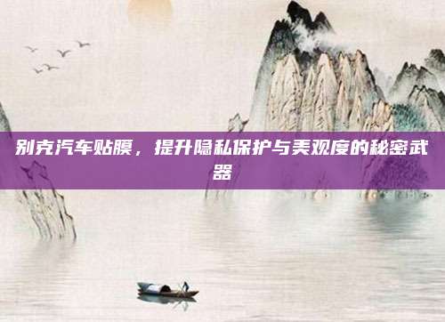 别克汽车贴膜，提升隐私保护与美观度的秘密武器