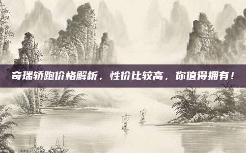奇瑞轿跑价格解析，性价比较高，你值得拥有！
