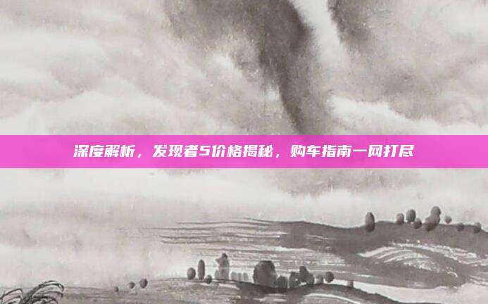深度解析，发现者5价格揭秘，购车指南一网打尽