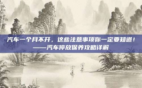 汽车一个月不开，这些注意事项你一定要知道！——汽车停放保养攻略详解