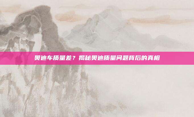 奥迪车质量差？揭秘奥迪质量问题背后的真相