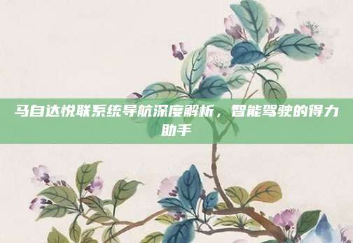 马自达悦联系统导航深度解析，智能驾驶的得力助手