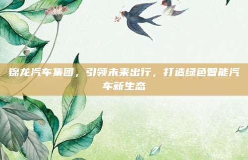 锦龙汽车集团，引领未来出行，打造绿色智能汽车新生态