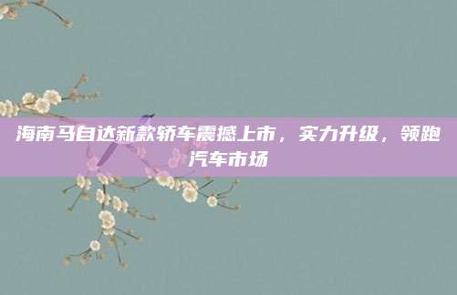 海南马自达新款轿车震撼上市，实力升级，领跑汽车市场