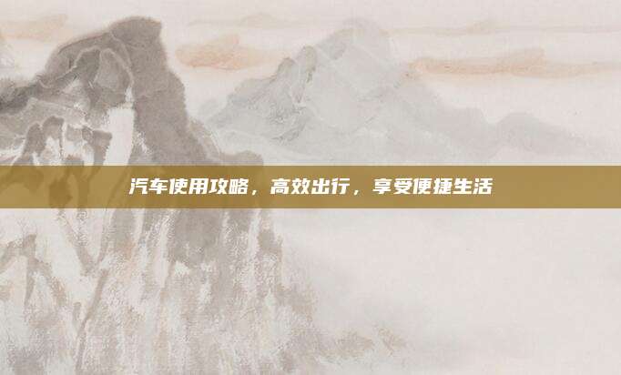 汽车使用攻略，高效出行，享受便捷生活