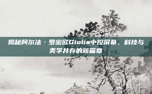 揭秘阿尔法·罗密欧Giulia中控屏幕,科技与美学并存的新篇章