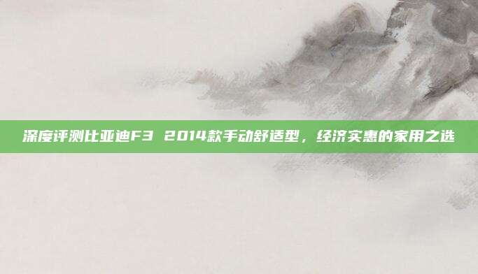 深度评测比亚迪F3 2014款手动舒适型，经济实惠的家用之选