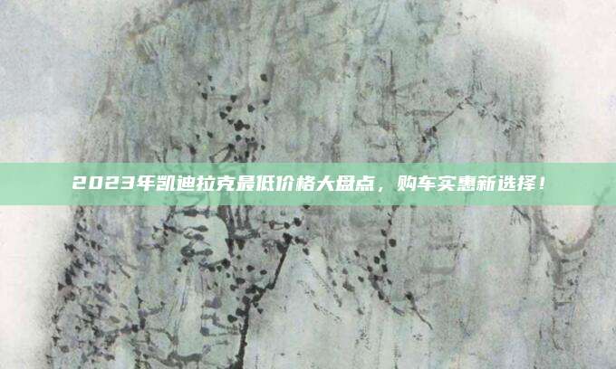 2023年凯迪拉克最低价格大盘点，购车实惠新选择！