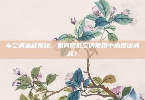 车空调油耗揭秘，如何降低空调使用中的燃油消耗？