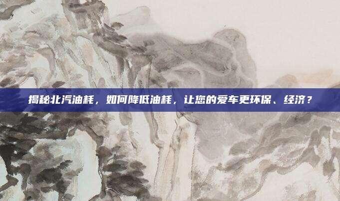 揭秘北汽油耗，如何降低油耗，让您的爱车更环保、经济？