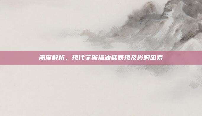 深度解析，现代菲斯塔油耗表现及影响因素