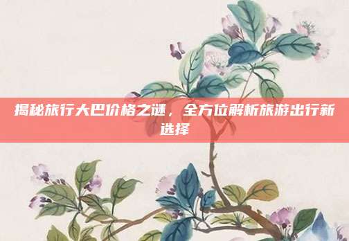 揭秘旅行大巴价格之谜，全方位解析旅游出行新选择