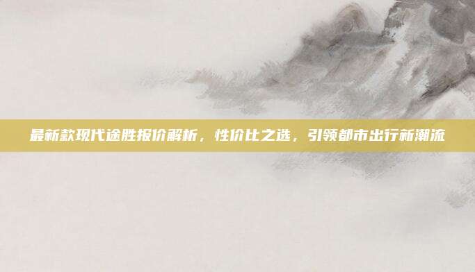 最新款现代途胜报价解析，性价比之选，引领都市出行新潮流