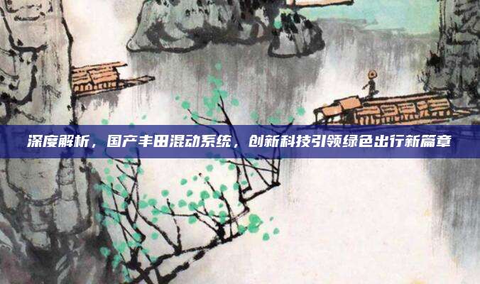 深度解析，国产丰田混动系统，创新科技引领绿色出行新篇章