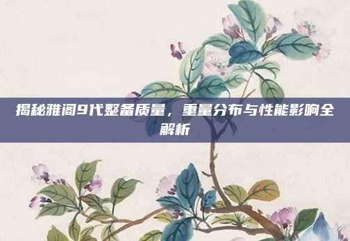 揭秘雅阁9代整备质量，重量分布与性能影响全解析