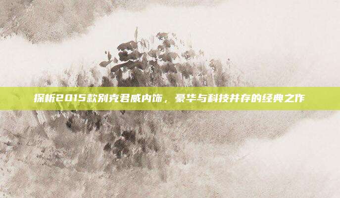 探析2015款别克君威内饰，豪华与科技并存的经典之作