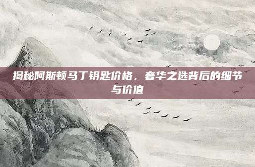 揭秘阿斯顿马丁钥匙价格，奢华之选背后的细节与价值