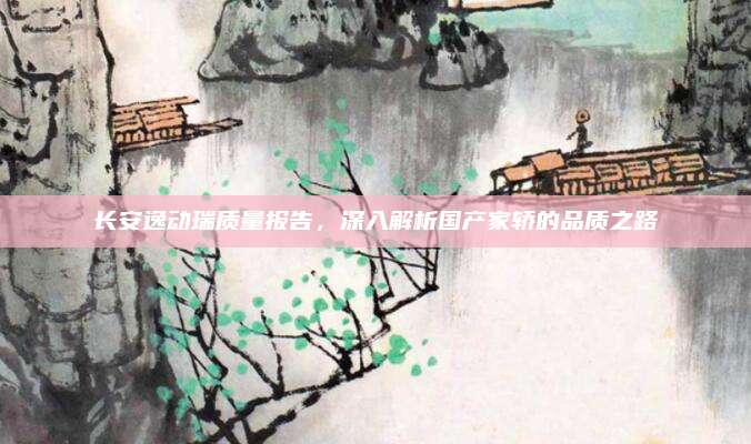 长安逸动瑞质量报告，深入解析国产家轿的品质之路