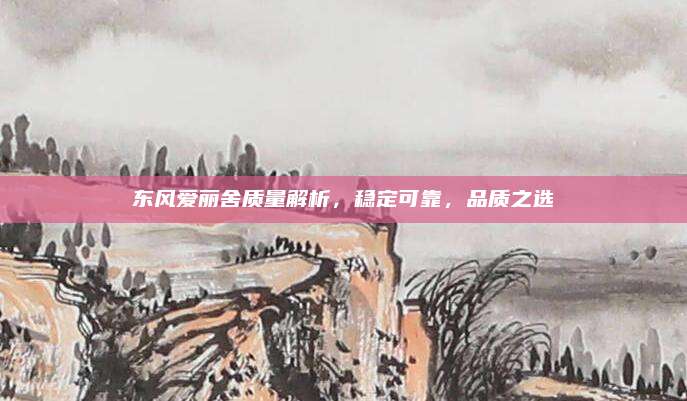 东风爱丽舍质量解析，稳定可靠，品质之选