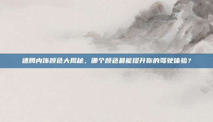 速腾内饰颜色大揭秘，哪个颜色最能提升你的驾驶体验？