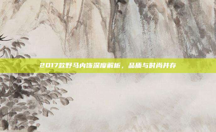2017款野马内饰深度解析，品质与时尚并存
