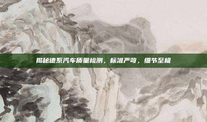 揭秘德系汽车质量检测，标准严苛，细节至极