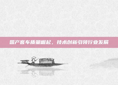 国产客车质量崛起，技术创新引领行业发展