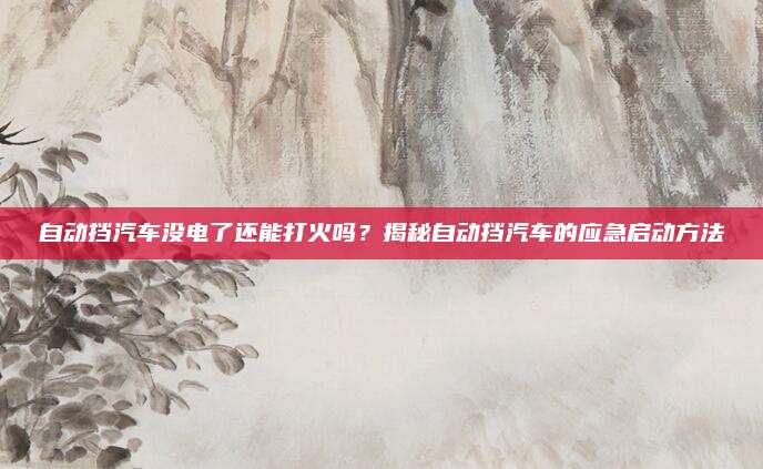 自动挡汽车没电了还能打火吗？揭秘自动挡汽车的应急启动方法