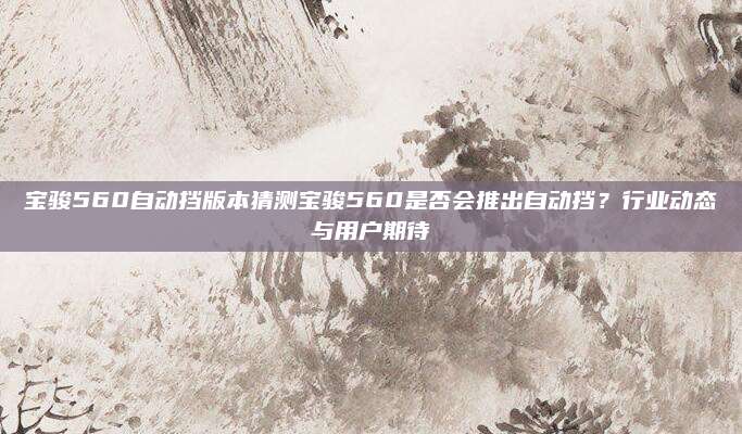 宝骏560自动挡版本猜测宝骏560是否会推出自动挡？行业动态与用户期待
