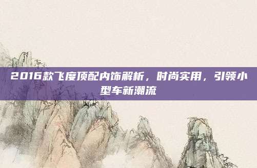 2016款飞度顶配内饰解析,时尚实用,引领小型车新潮流