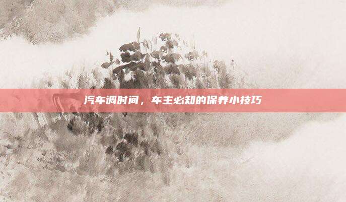汽车调时间，车主必知的保养小技巧