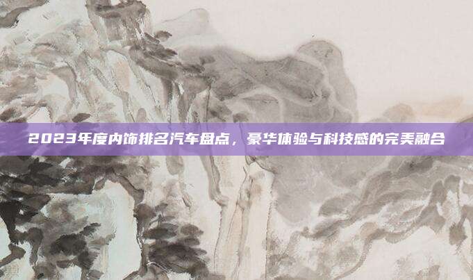 2023年度内饰排名汽车盘点，豪华体验与科技感的完美融合