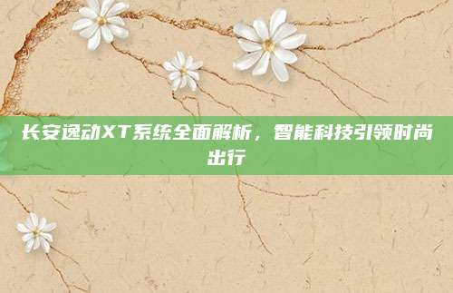 长安逸动XT系统全面解析，智能科技引领时尚出行