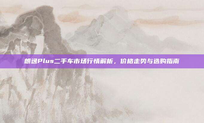 朗逸Plus二手车市场行情解析，价格走势与选购指南