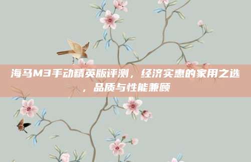 海马M3手动精英版评测，经济实惠的家用之选，品质与性能兼顾